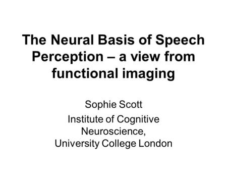 The Neural Basis of Speech Perception – a view from functional imaging Sophie Scott Institute of Cognitive Neuroscience, University College London.