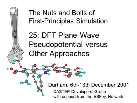The Nuts and Bolts of First-Principles Simulation Durham, 6th-13th December 2001 25: DFT Plane Wave Pseudopotential versus Other Approaches CASTEP Developers’