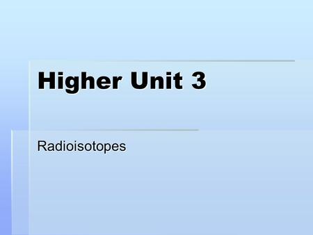 Higher Unit 3 Radioisotopes. After today’s lesson you should be able to:  Give four uses of radioisotopes.  Explain the difference between ‘fission’