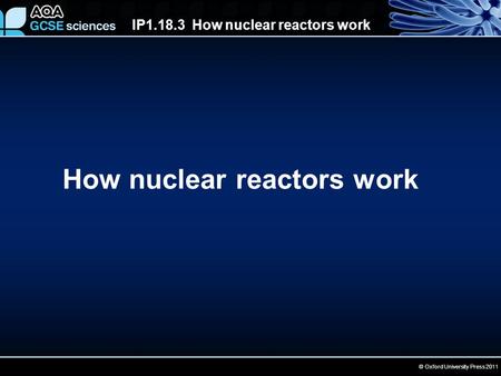 IP1.18.3 How nuclear reactors work © Oxford University Press 2011 How nuclear reactors work.