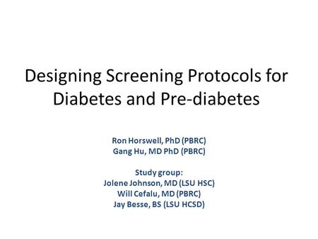 Designing Screening Protocols for Diabetes and Pre-diabetes Ron Horswell, PhD (PBRC) Gang Hu, MD PhD (PBRC) Study group: Jolene Johnson, MD (LSU HSC) Will.