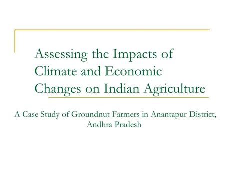 Assessing the Impacts of Climate and Economic Changes on Indian Agriculture A Case Study of Groundnut Farmers in Anantapur District, Andhra Pradesh.