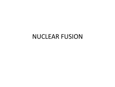 NUCLEAR FUSION. What is Nuclear Fusion? A reaction involving certain elements fusing Partial mass of the product is converted to energy Use of heat and.