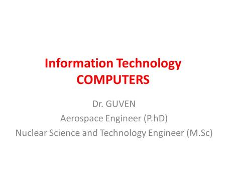 Information Technology COMPUTERS Dr. GUVEN Aerospace Engineer (P.hD) Nuclear Science and Technology Engineer (M.Sc)