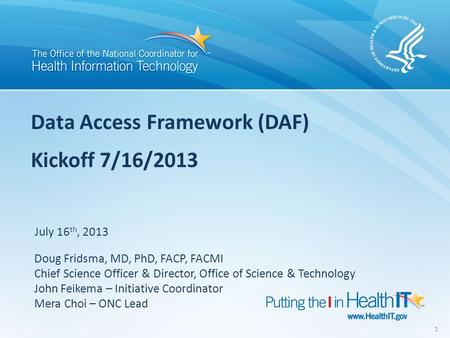 Data Access Framework (DAF) Kickoff 7/16/2013 July 16 th, 2013 Doug Fridsma, MD, PhD, FACP, FACMI Chief Science Officer & Director, Office of Science &