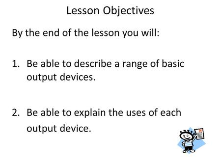 By the end of the lesson you will: 1.Be able to describe a range of basic output devices. 2.Be able to explain the uses of each output device. Lesson Objectives.