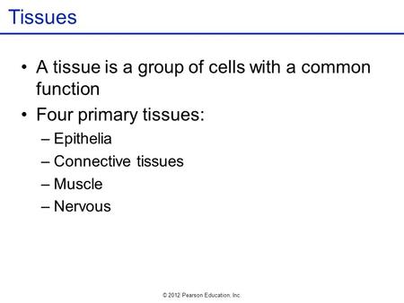 © 2012 Pearson Education, Inc. Tissues A tissue is a group of cells with a common function Four primary tissues: –Epithelia –Connective tissues –Muscle.