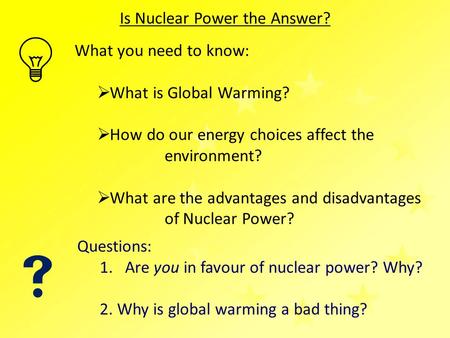 What you need to know:  What is Global Warming?  How do our energy choices affect the environment?  What are the advantages and disadvantages of Nuclear.