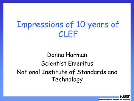 Impressions of 10 years of CLEF Donna Harman Scientist Emeritus National Institute of Standards and Technology.