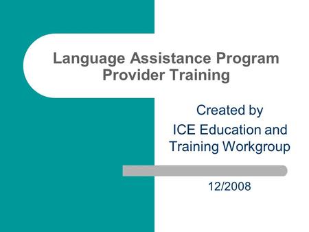 Language Assistance Program Provider Training Created by ICE Education and Training Workgroup 12/2008.