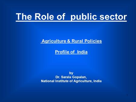 1 The Role of public sector Agriculture & Rural Policies Profile of India by Dr. Sarala Gopalan, National Institute of Agriculture, India.