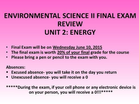 ENVIRONMENTAL SCIENCE II FINAL EXAM REVIEW UNIT 2: ENERGY Final Exam will be on Wednesday June 10, 2015 The final exam is worth 20% of your final grade.