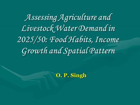 Assessing Agriculture and Livestock Water Demand in 2025/50: Food Habits, Income Growth and Spatial Pattern O. P. Singh.