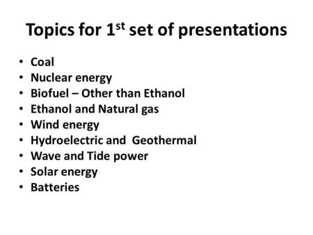 Topics for 1 st set of presentations Coal Nuclear energy Biofuel – Other than Ethanol Ethanol and Natural gas Wind energy Hydroelectric and Geothermal.