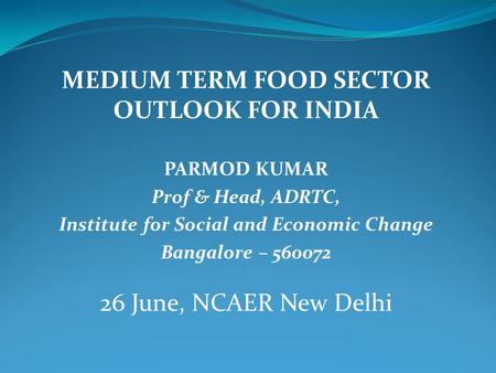 MEDIUM TERM FOOD SECTOR OUTLOOK FOR INDIA PARMOD KUMAR Prof & Head, ADRTC, Institute for Social and Economic Change Bangalore – 560072 26 June, NCAER New.