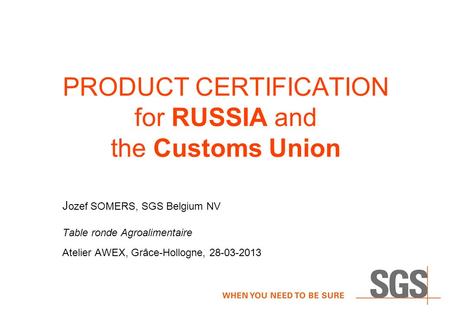 PRODUCT CERTIFICATION for RUSSIA and the Customs Union J ozef SOMERS, SGS Belgium NV Table ronde Agroalimentaire Atelier AWEX, Grâce-Hollogne, 28-03-2013.
