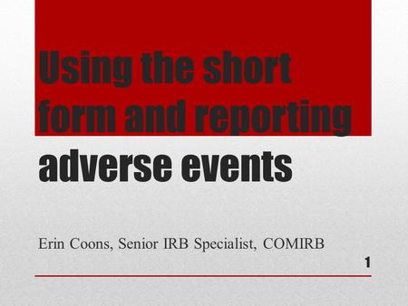 Using the short form and reporting adverse events Erin Coons, Senior IRB Specialist, COMIRB 1.