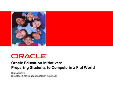 Oracle Education Initiatives: Preparing Students to Compete in a Flat World Diana Richie Director, K-12 Education (North America)