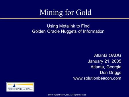 2005 Solution Beacon, LLC. All Rights Reserved Mining for Gold Atlanta OAUG January 21, 2005 Atlanta, Georgia Don Driggs www.solutionbeacon.com Using Metalink.