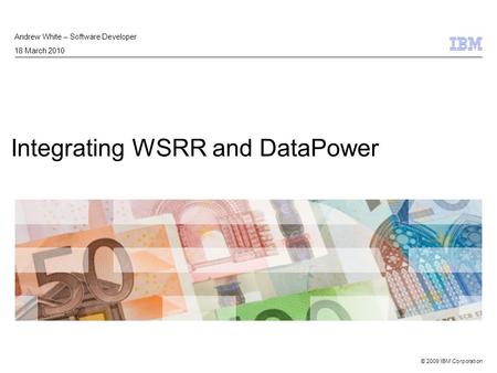 © 2009 IBM Corporation Integrating WSRR and DataPower Andrew White – Software Developer 18 March 2010.