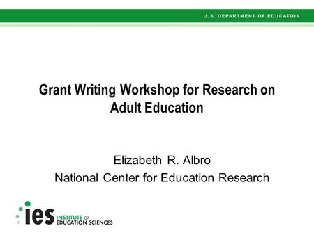 Grant Writing Workshop for Research on Adult Education Elizabeth R. Albro National Center for Education Research.