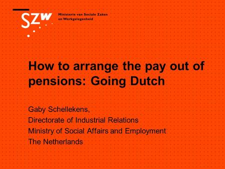 How to arrange the pay out of pensions: Going Dutch Gaby Schellekens, Directorate of Industrial Relations Ministry of Social Affairs and Employment The.