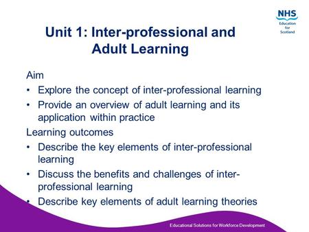 Educational Solutions for Workforce Development Unit 1: Inter-professional and Adult Learning Aim Explore the concept of inter-professional learning Provide.