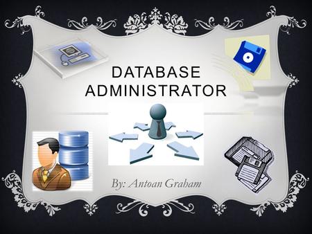 DATABASE ADMINISTRATOR By: Antoan Graham. ~Duties~  Transferring and replicating data  Maintaining database and user availability  Maintaining data.