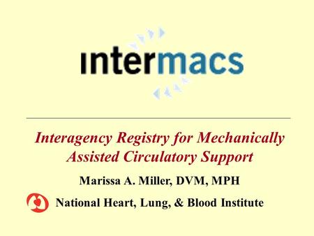 Interagency Registry for Mechanically Assisted Circulatory Support Marissa A. Miller, DVM, MPH National Heart, Lung, & Blood Institute.