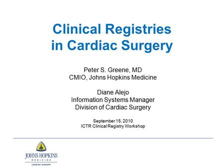 Clinical Registries in Cardiac Surgery Peter S. Greene, MD CMIO, Johns Hopkins Medicine Diane Alejo Information Systems Manager Division of Cardiac Surgery.