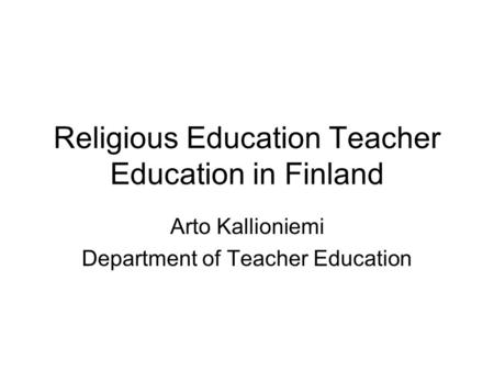 Religious Education Teacher Education in Finland Arto Kallioniemi Department of Teacher Education.