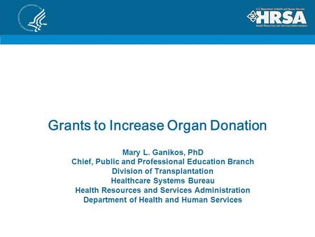 Grants to Increase Organ Donation Mary L. Ganikos, PhD Chief, Public and Professional Education Branch Division of Transplantation Healthcare Systems Bureau.