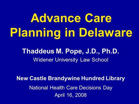Advance Care Planning in Delaware Thaddeus M. Pope, J.D., Ph.D. Widener University Law School New Castle Brandywine Hundred Library National Health Care.