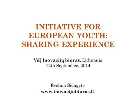 INITIATIVE FOR EUROPEAN YOUTH: SHARING EXPERIENCE VšĮ Inovacijų biuras, Lithuania 12th September, 2014 Evelina Šidagytė www.inovacijubiuras.lt.