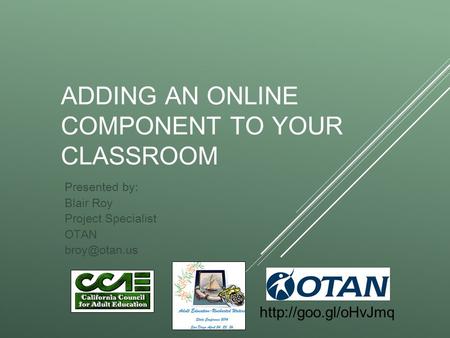 ADDING AN ONLINE COMPONENT TO YOUR CLASSROOM Presented by: Blair Roy Project Specialist OTAN