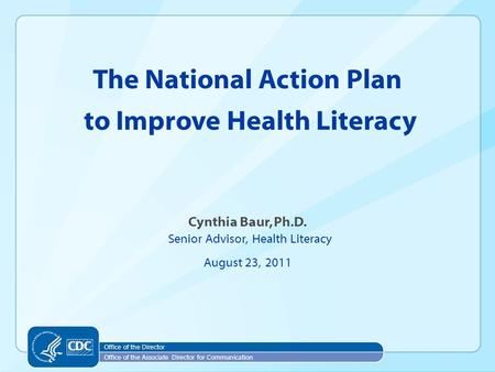 Cynthia Baur, Ph.D. Senior Advisor, Health Literacy August 23, 2011 The National Action Plan to Improve Health Literacy Office of the Director Office of.