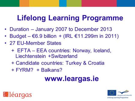 Lifelong Learning Programme Duration – January 2007 to December 2013 Budget – €6.9 billion + (IRL €11.299m in 2011) 27 EU-Member States + EFTA – EEA countries: