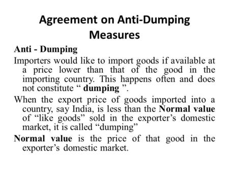 Agreement on Anti-Dumping Measures Anti - Dumping Importers would like to import goods if available at a price lower than that of the good in the importing.