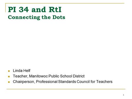 1 PI 34 and RtI Connecting the Dots Linda Helf Teacher, Manitowoc Public School District Chairperson, Professional Standards Council for Teachers.