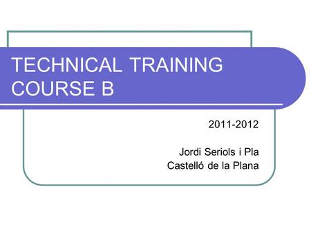 TECHNICAL TRAINING COURSE B 2011-2012 Jordi Seriols i Pla Castelló de la Plana.