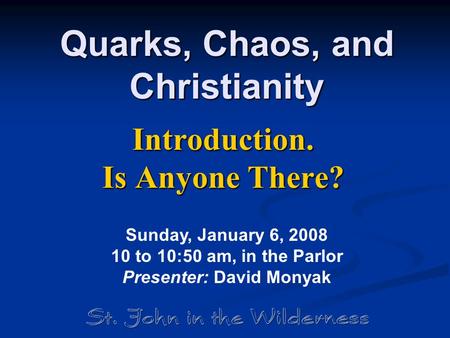 Quarks, Chaos, and Christianity Introduction. Is Anyone There? Sunday, January 6, 2008 10 to 10:50 am, in the Parlor Presenter: David Monyak.