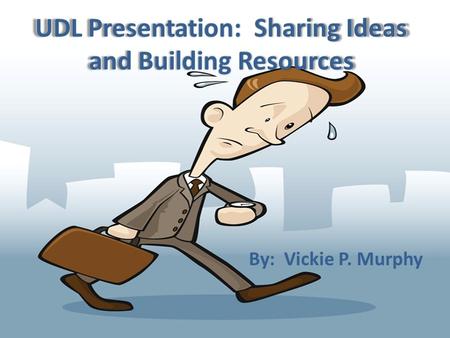 UDL Presentation: Sharing Ideas and Building Resources By: Vickie P. Murphy.
