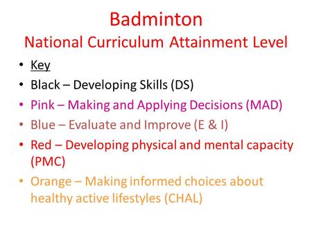 Badminton National Curriculum Attainment Level Key Black – Developing Skills (DS) Pink – Making and Applying Decisions (MAD) Blue – Evaluate and Improve.