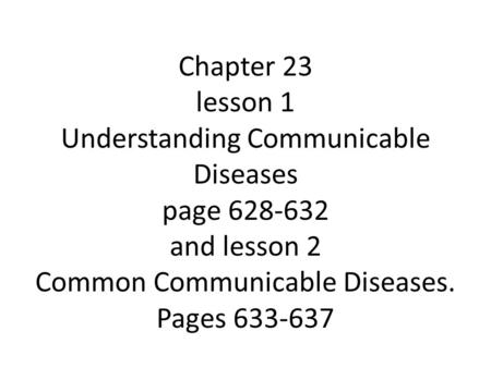 Chapter 23 lesson 1 Understanding Communicable Diseases page 628-632 and lesson 2 Common Communicable Diseases. Pages 633-637.