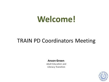 TRAIN PD Coordinators Meeting Anson Green * Adult Education and Literacy Transition Welcome!