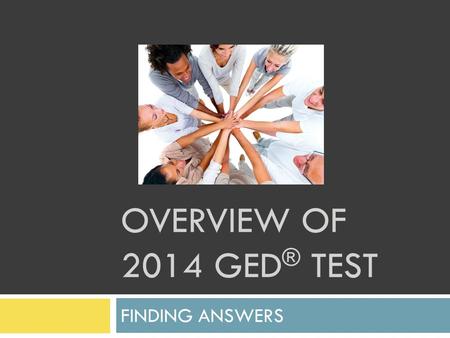 OVERVIEW OF 2014 GED ® TEST FINDING ANSWERS. 2014 GED ® Testing Process  Designed and managed by GED Testing Service ®  Built around the test-taker.