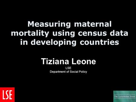 Measuring maternal mortality using census data in developing countries Tiziana Leone LSE Department of Social Policy.