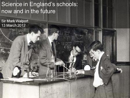 Science in England’s schools: now and in the future Sir Mark Walport 13 March 2012.