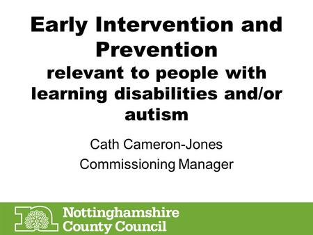 Early Intervention and Prevention relevant to people with learning disabilities and/or autism Cath Cameron-Jones Commissioning Manager.
