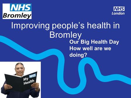 Improving people’s health in Bromley Insert local logo Our Big Health Day How well are we doing?